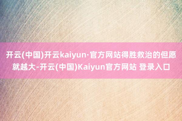 开云(中国)开云kaiyun·官方网站得胜救治的但愿就越大-开云(中国)Kaiyun官方网站 登录入口