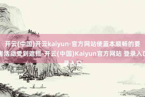 开云(中国)开云kaiyun·官方网站使蓝本顺畅的要害活动受到遮拦-开云(中国)Kaiyun官方网站 登录入口