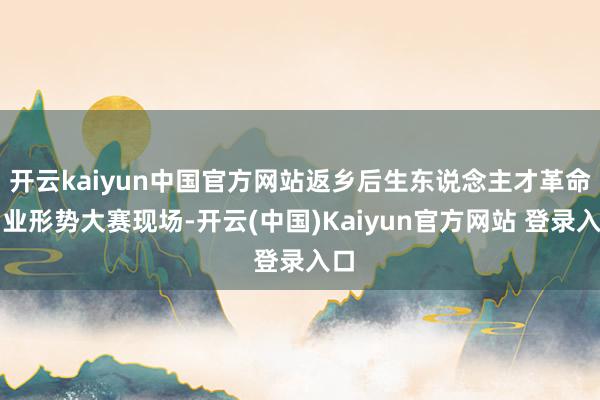 开云kaiyun中国官方网站返乡后生东说念主才革命创业形势大赛现场-开云(中国)Kaiyun官方网站 登录入口