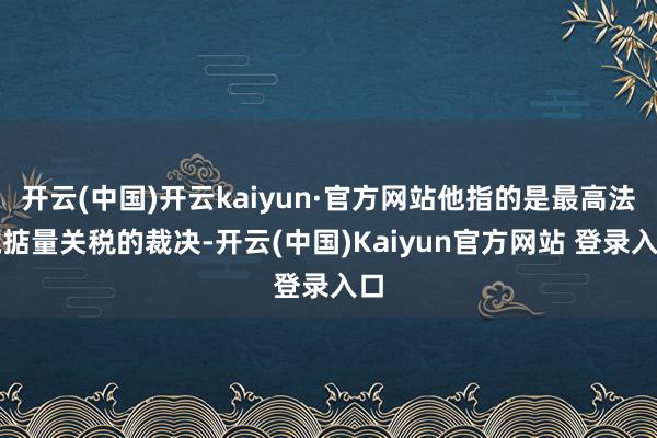 开云(中国)开云kaiyun·官方网站他指的是最高法院掂量关税的裁决-开云(中国)Kaiyun官方网站 登录入口