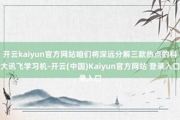 开云kaiyun官方网站咱们将深远分解三款热点的科大讯飞学习机-开云(中国)Kaiyun官方网站 登录入口