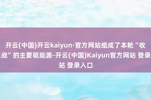 开云(中国)开云kaiyun·官方网站组成了本轮“收官之战”的主要驱能源-开云(中国)Kaiyun官方网站 登录入口