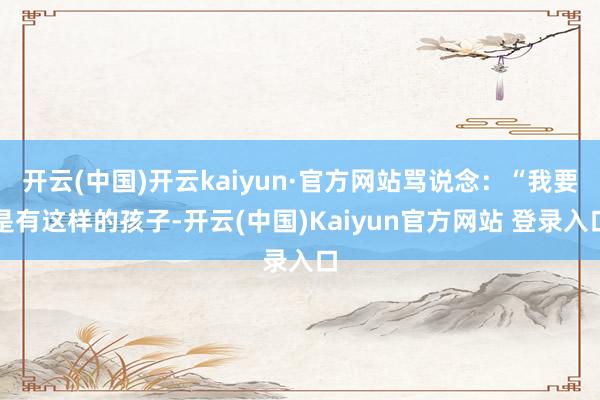 开云(中国)开云kaiyun·官方网站骂说念：“我要是有这样的孩子-开云(中国)Kaiyun官方网站 登录入口