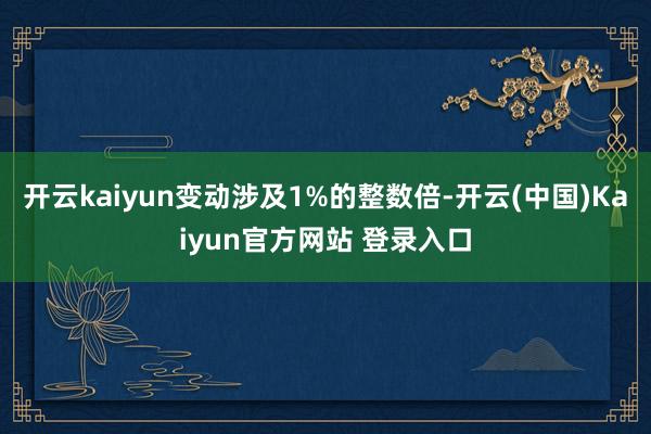开云kaiyun变动涉及1%的整数倍-开云(中国)Kaiyun官方网站 登录入口