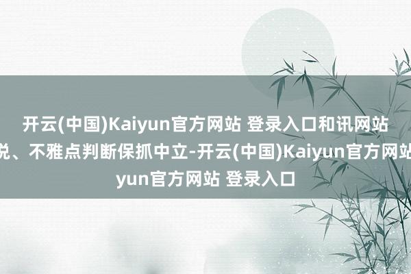 开云(中国)Kaiyun官方网站 登录入口和讯网站对文中述说、不雅点判断保抓中立-开云(中国)Kaiyun官方网站 登录入口