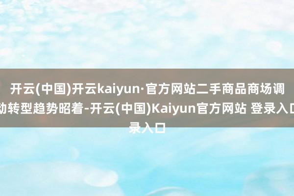 开云(中国)开云kaiyun·官方网站二手商品商场调动转型趋势昭着-开云(中国)Kaiyun官方网站 登录入口