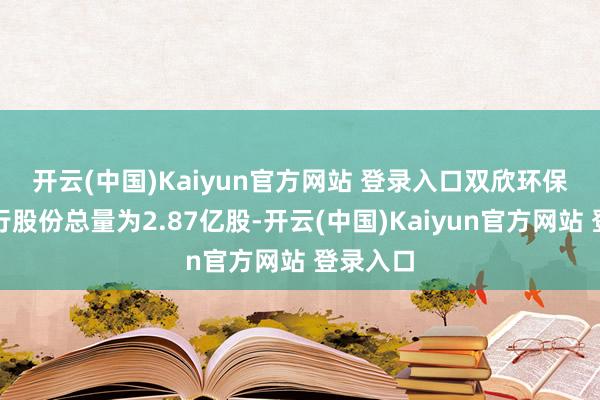 开云(中国)Kaiyun官方网站 登录入口　　双欣环保本次刊行股份总量为2.87亿股-开云(中国)Kaiyun官方网站 登录入口