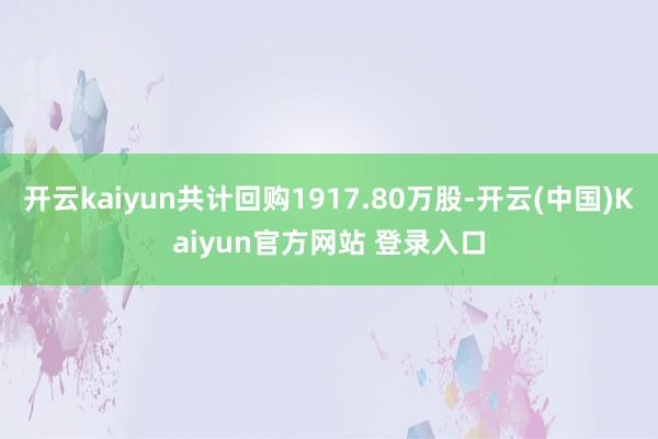开云kaiyun共计回购1917.80万股-开云(中国)Kaiyun官方网站 登录入口