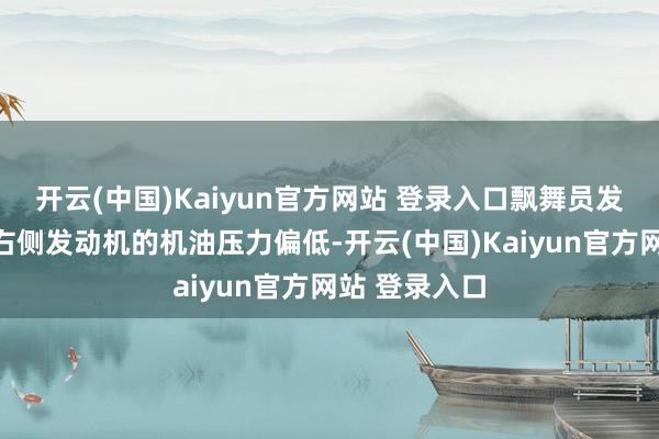 开云(中国)Kaiyun官方网站 登录入口飘舞员发现该架飞机右侧发动机的机油压力偏低-开云(中国)Kaiyun官方网站 登录入口