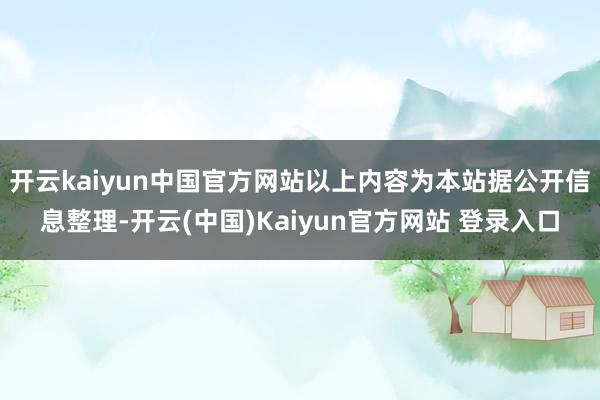 开云kaiyun中国官方网站以上内容为本站据公开信息整理-开云(中国)Kaiyun官方网站 登录入口
