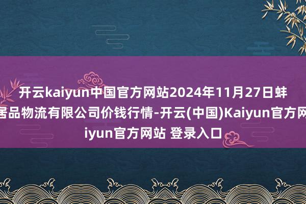 开云kaiyun中国官方网站2024年11月27日蚌埠海吉星农居品物流有限公司价钱行情-开云(中国)Kaiyun官方网站 登录入口