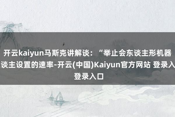 开云kaiyun马斯克讲解谈：“举止会东谈主形机器东谈主设置的速率-开云(中国)Kaiyun官方网站 登录入口