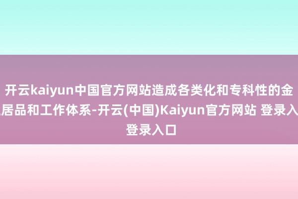 开云kaiyun中国官方网站造成各类化和专科性的金融居品和工作体系-开云(中国)Kaiyun官方网站 登录入口