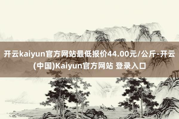 开云kaiyun官方网站最低报价44.00元/公斤-开云(中国)Kaiyun官方网站 登录入口
