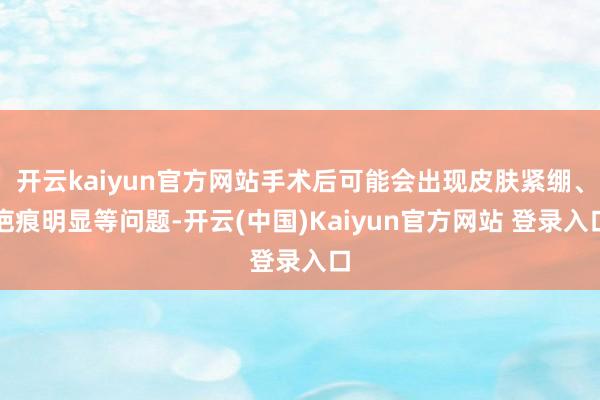 开云kaiyun官方网站手术后可能会出现皮肤紧绷、疤痕明显等问题-开云(中国)Kaiyun官方网站 登录入口
