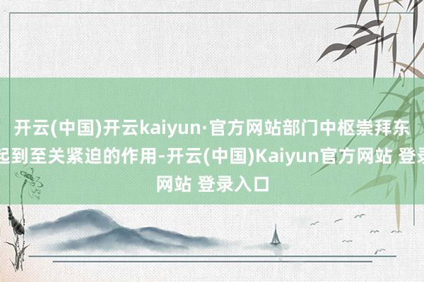 开云(中国)开云kaiyun·官方网站部门中枢崇拜东谈主起到至关紧迫的作用-开云(中国)Kaiyun官方网站 登录入口