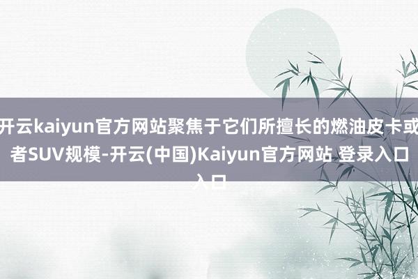 开云kaiyun官方网站聚焦于它们所擅长的燃油皮卡或者SUV规模-开云(中国)Kaiyun官方网站 登录入口