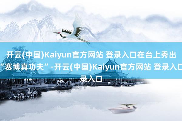 开云(中国)Kaiyun官方网站 登录入口在台上秀出“赛博真功夫”-开云(中国)Kaiyun官方网站 登录入口