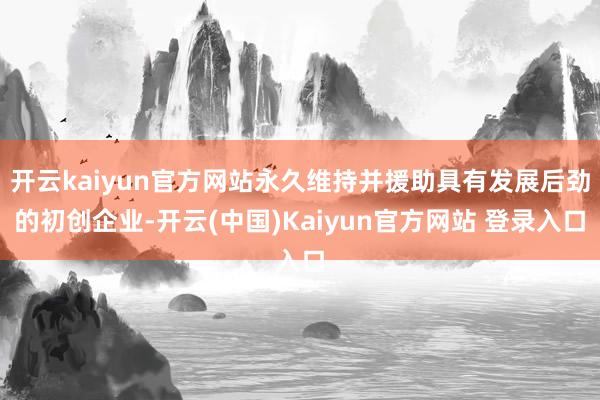 开云kaiyun官方网站永久维持并援助具有发展后劲的初创企业-开云(中国)Kaiyun官方网站 登录入口