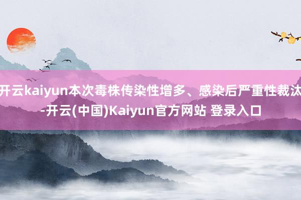 开云kaiyun本次毒株传染性增多、感染后严重性裁汰-开云(中国)Kaiyun官方网站 登录入口