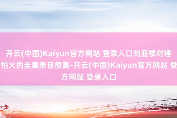 开云(中国)Kaiyun官方网站 登录入口刘亚楼对锤真金不怕火的圭臬条目很高-开云(中国)Kaiyun官方网站 登录入口