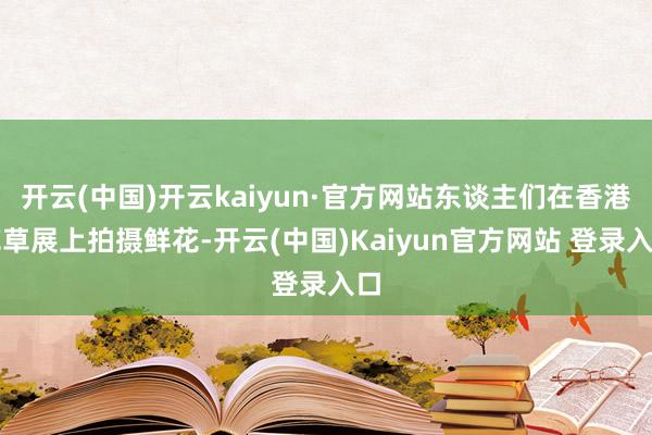 开云(中国)开云kaiyun·官方网站东谈主们在香港花草展上拍摄鲜花-开云(中国)Kaiyun官方网站 登录入口