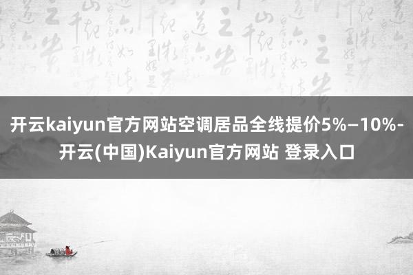 开云kaiyun官方网站空调居品全线提价5%—10%-开云(中国)Kaiyun官方网站 登录入口