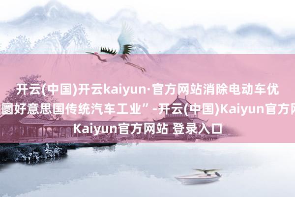 开云(中国)开云kaiyun·官方网站消除电动车优惠政策以“转圜好意思国传统汽车工业”-开云(中国)Kaiyun官方网站 登录入口