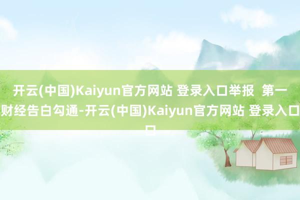 开云(中国)Kaiyun官方网站 登录入口举报  第一财经告白勾通-开云(中国)Kaiyun官方网站 登录入口