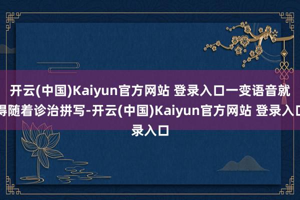 开云(中国)Kaiyun官方网站 登录入口一变语音就得随着诊治拼写-开云(中国)Kaiyun官方网站 登录入口