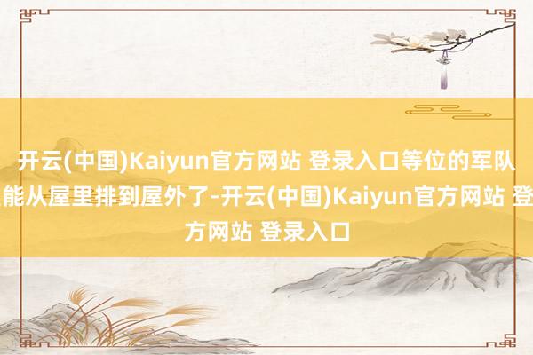 开云(中国)Kaiyun官方网站 登录入口等位的军队就仍是能从屋里排到屋外了-开云(中国)Kaiyun官方网站 登录入口