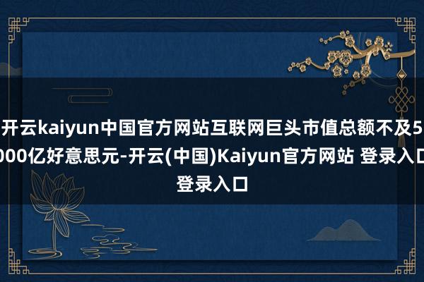 开云kaiyun中国官方网站互联网巨头市值总额不及5000亿好意思元-开云(中国)Kaiyun官方网站 登录入口