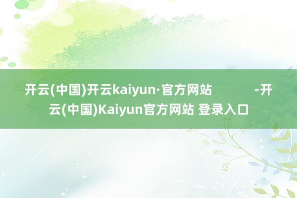 开云(中国)开云kaiyun·官方网站            -开云(中国)Kaiyun官方网站 登录入口