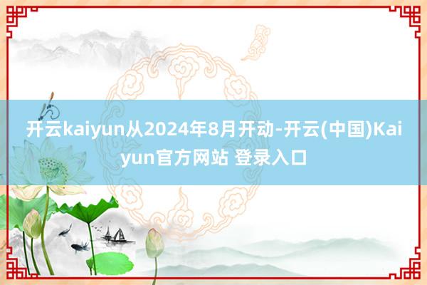 开云kaiyun从2024年8月开动-开云(中国)Kaiyun官方网站 登录入口