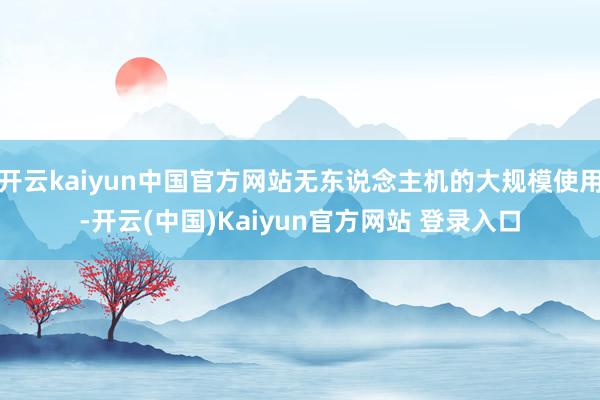 开云kaiyun中国官方网站无东说念主机的大规模使用-开云(中国)Kaiyun官方网站 登录入口