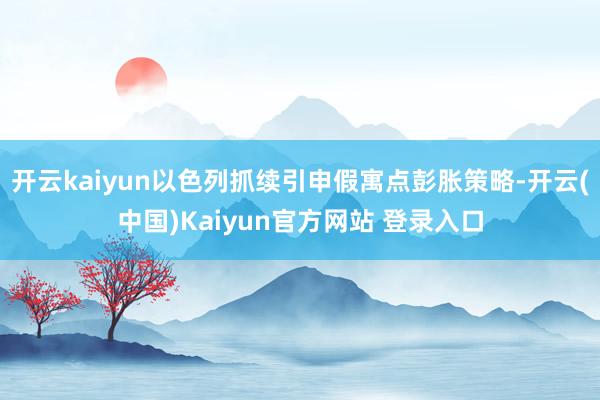 开云kaiyun以色列抓续引申假寓点彭胀策略-开云(中国)Kaiyun官方网站 登录入口