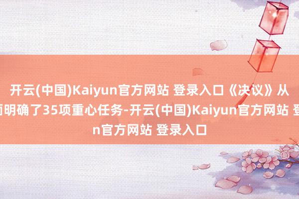开云(中国)Kaiyun官方网站 登录入口《决议》从9个方面明确了35项重心任务-开云(中国)Kaiyun官方网站 登录入口
