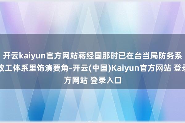 开云kaiyun官方网站蒋经国那时已在台当局防务系统和政工体系里饰演要角-开云(中国)Kaiyun官方网站 登录入口