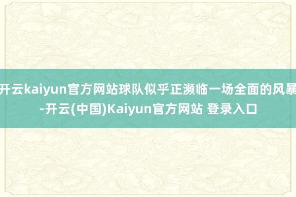 开云kaiyun官方网站球队似乎正濒临一场全面的风暴-开云(中国)Kaiyun官方网站 登录入口