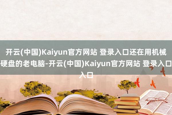 开云(中国)Kaiyun官方网站 登录入口还在用机械硬盘的老电脑-开云(中国)Kaiyun官方网站 登录入口