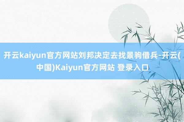 开云kaiyun官方网站刘邦决定去找景驹借兵-开云(中国)Kaiyun官方网站 登录入口