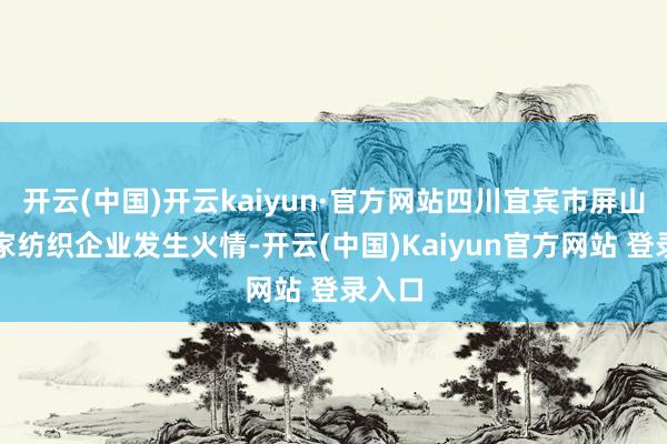 开云(中国)开云kaiyun·官方网站四川宜宾市屏山县一家纺织企业发生火情-开云(中国)Kaiyun官方网站 登录入口
