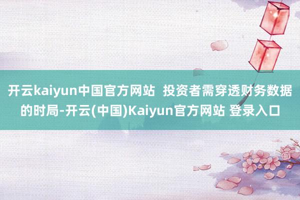 开云kaiyun中国官方网站  投资者需穿透财务数据的时局-开云(中国)Kaiyun官方网站 登录入口