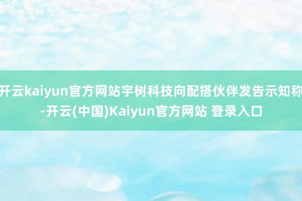 开云kaiyun官方网站宇树科技向配搭伙伴发告示知称-开云(中国)Kaiyun官方网站 登录入口