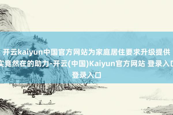 开云kaiyun中国官方网站为家庭居住要求升级提供实竟然在的助力-开云(中国)Kaiyun官方网站 登录入口