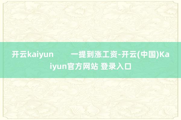 开云kaiyun        一提到涨工资-开云(中国)Kaiyun官方网站 登录入口