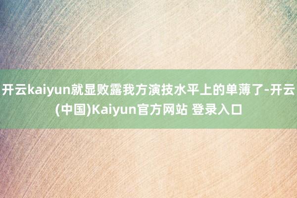 开云kaiyun就显败露我方演技水平上的单薄了-开云(中国)Kaiyun官方网站 登录入口