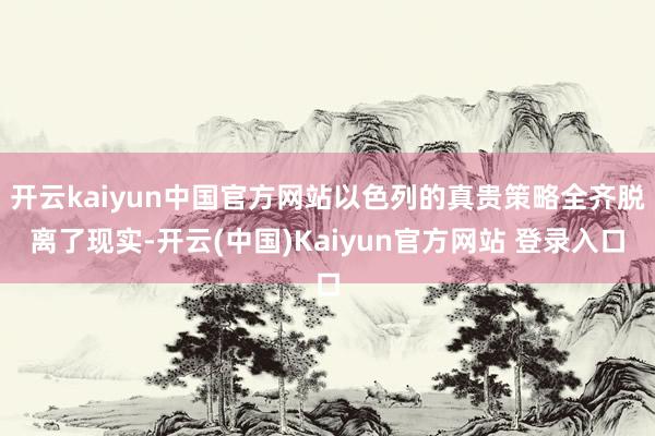 开云kaiyun中国官方网站以色列的真贵策略全齐脱离了现实-开云(中国)Kaiyun官方网站 登录入口