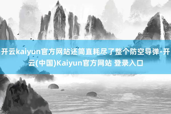 开云kaiyun官方网站还简直耗尽了整个防空导弹-开云(中国)Kaiyun官方网站 登录入口