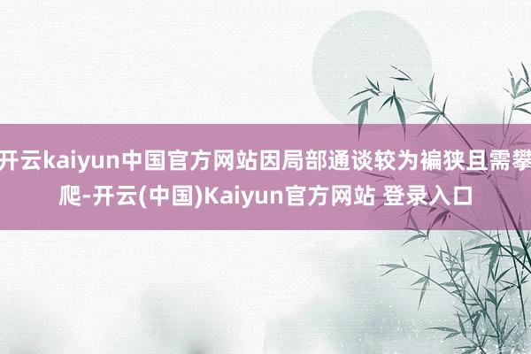 开云kaiyun中国官方网站因局部通谈较为褊狭且需攀爬-开云(中国)Kaiyun官方网站 登录入口